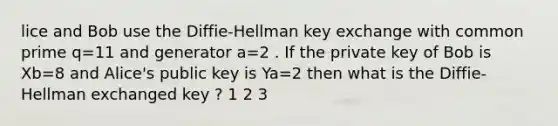 lice and Bob use the Diffie-Hellman key exchange with common prime q=11 and generator a=2 . If the private key of Bob is Xb=8 and Alice's public key is Ya=2 then what is the Diffie-Hellman exchanged key ? 1 2 3