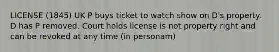 LICENSE (1845) UK P buys ticket to watch show on D's property. D has P removed. Court holds license is not property right and can be revoked at any time (in personam)