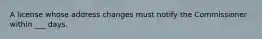 A license whose address changes must notify the Commissioner within ___ days.