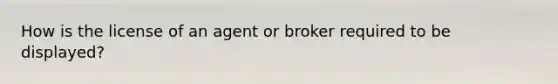 How is the license of an agent or broker required to be displayed?