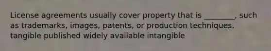 License agreements usually cover property that is ________, such as trademarks, images, patents, or production techniques. tangible published widely available intangible