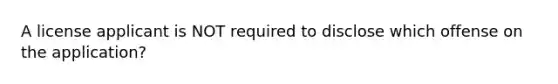 A license applicant is NOT required to disclose which offense on the application?