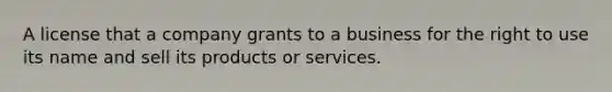 A license that a company grants to a business for the right to use its name and sell its products or services.