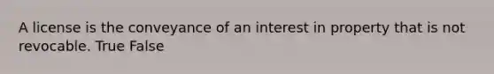 A license is the conveyance of an interest in property that is not revocable. True False