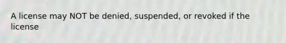 A license may NOT be denied, suspended, or revoked if the license