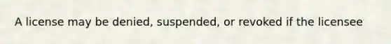 A license may be denied, suspended, or revoked if the licensee