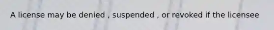 A license may be denied , suspended , or revoked if the licensee