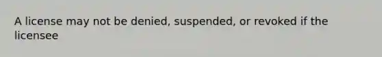 A license may not be denied, suspended, or revoked if the licensee