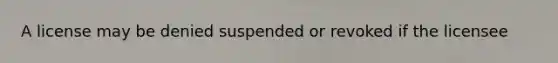 A license may be denied suspended or revoked if the licensee