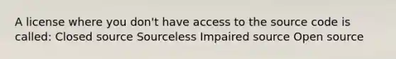 A license where you don't have access to the source code is called: Closed source Sourceless Impaired source Open source