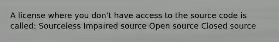 A license where you don't have access to the source code is called: Sourceless Impaired source Open source Closed source