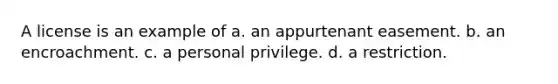 A license is an example of a. an appurtenant easement. b. an encroachment. c. a personal privilege. d. a restriction.