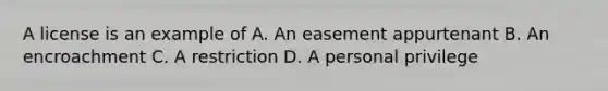 A license is an example of A. An easement appurtenant B. An encroachment C. A restriction D. A personal privilege