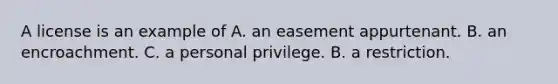 A license is an example of A. an easement appurtenant. B. an encroachment. C. a personal privilege. B. a restriction.