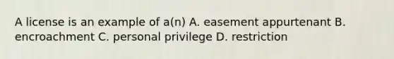 A license is an example of a(n) A. easement appurtenant B. encroachment C. personal privilege D. restriction