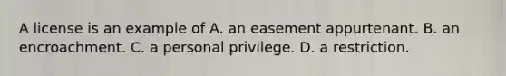 A license is an example of A. an easement appurtenant. B. an encroachment. C. a personal privilege. D. a restriction.