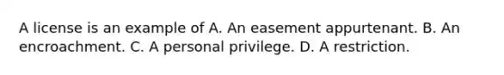 A license is an example of A. An easement appurtenant. B. An encroachment. C. A personal privilege. D. A restriction.