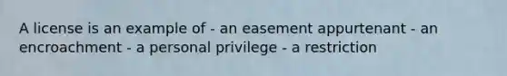 A license is an example of - an easement appurtenant - an encroachment - a personal privilege - a restriction