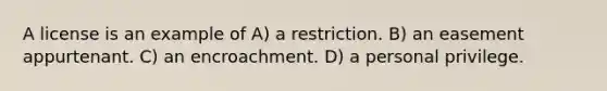 A license is an example of A) a restriction. B) an easement appurtenant. C) an encroachment. D) a personal privilege.