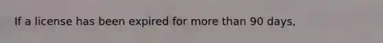 If a license has been expired for more than 90 days,