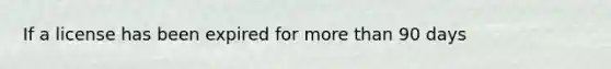 If a license has been expired for more than 90 days