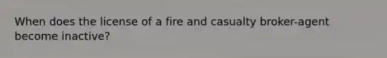 When does the license of a fire and casualty broker-agent become inactive?