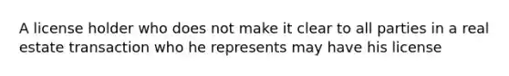 A license holder who does not make it clear to all parties in a real estate transaction who he represents may have his license