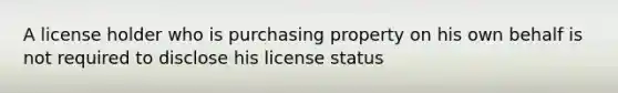 A license holder who is purchasing property on his own behalf is not required to disclose his license status