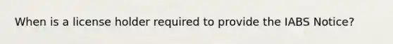 When is a license holder required to provide the IABS Notice?