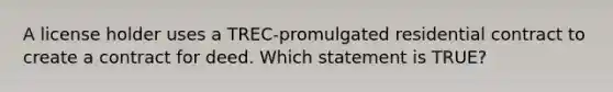 A license holder uses a TREC-promulgated residential contract to create a contract for deed. Which statement is TRUE?