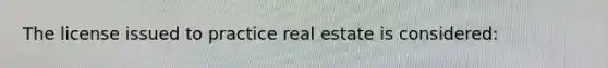 The license issued to practice real estate is considered: