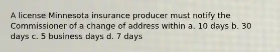 A license Minnesota insurance producer must notify the Commissioner of a change of address within a. 10 days b. 30 days c. 5 business days d. 7 days