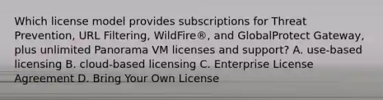 Which license model provides subscriptions for Threat Prevention, URL Filtering, WildFire®, and GlobalProtect Gateway, plus unlimited Panorama VM licenses and support? A. use-based licensing B. cloud-based licensing C. Enterprise License Agreement D. Bring Your Own License