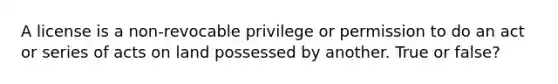 A license is a non-revocable privilege or permission to do an act or series of acts on land possessed by another. True or false?