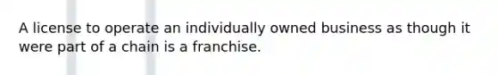 A license to operate an individually owned business as though it were part of a chain is a franchise.