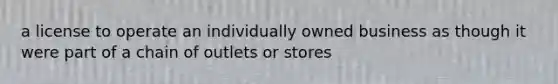 a license to operate an individually owned business as though it were part of a chain of outlets or stores