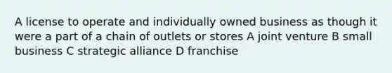 A license to operate and individually owned business as though it were a part of a chain of outlets or stores A joint venture B small business C strategic alliance D franchise