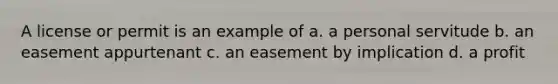 A license or permit is an example of a. a personal servitude b. an easement appurtenant c. an easement by implication d. a profit