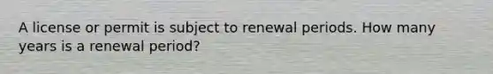 A license or permit is subject to renewal periods. How many years is a renewal period?