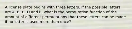 A license plate begins with three letters. If the possible letters are A, B, C, D and E, what is the permutation function of the amount of different permutations that these letters can be made if no letter is used more than once?