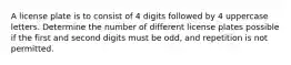 A license plate is to consist of 4 digits followed by 4 uppercase letters. Determine the number of different license plates possible if the first and second digits must be odd, and repetition is not permitted.