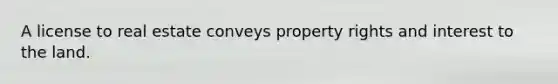 A license to real estate conveys property rights and interest to the land.