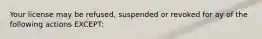 Your license may be refused, suspended or revoked for ay of the following actions EXCEPT: