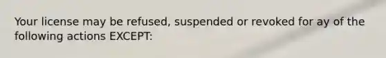 Your license may be refused, suspended or revoked for ay of the following actions EXCEPT: