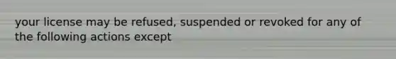 your license may be refused, suspended or revoked for any of the following actions except