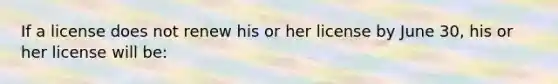 If a license does not renew his or her license by June 30, his or her license will be:
