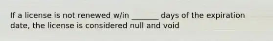 If a license is not renewed w/in _______ days of the expiration date, the license is considered null and void