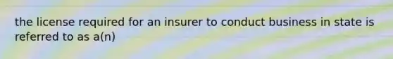 the license required for an insurer to conduct business in state is referred to as a(n)