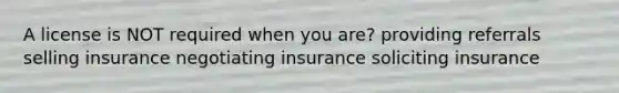 A license is NOT required when you are? providing referrals selling insurance negotiating insurance soliciting insurance