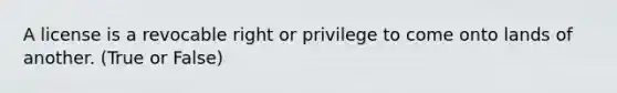 A license is a revocable right or privilege to come onto lands of another. (True or False)